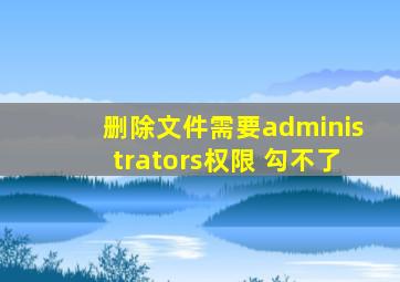 删除文件需要administrators权限 勾不了